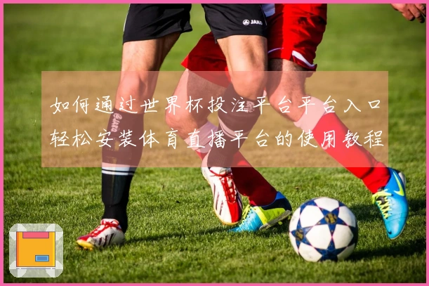 如何通过世界杯投注平台平台入口轻松安装体育直播平台的使用教程