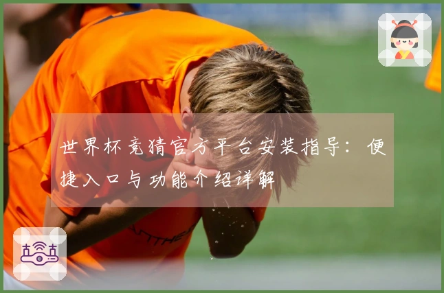 世界杯竞猜官方平台安装指导：便捷入口与功能介绍详解