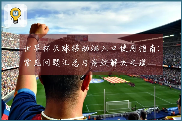 世界杯买球移动端入口使用指南：常见问题汇总与高效解决之道