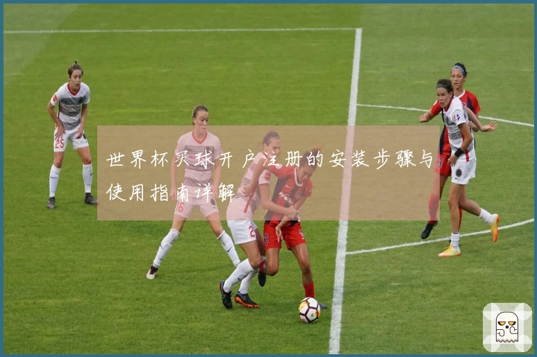 世界杯买球开户注册的安装步骤与使用指南详解