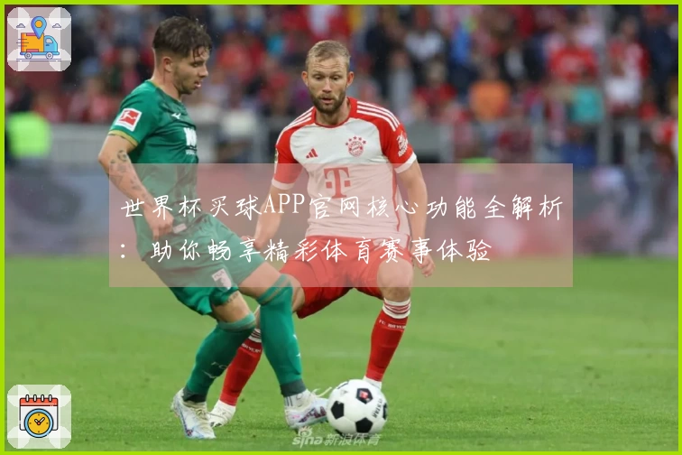 世界杯买球APP官网核心功能全解析：助你畅享精彩体育赛事体验