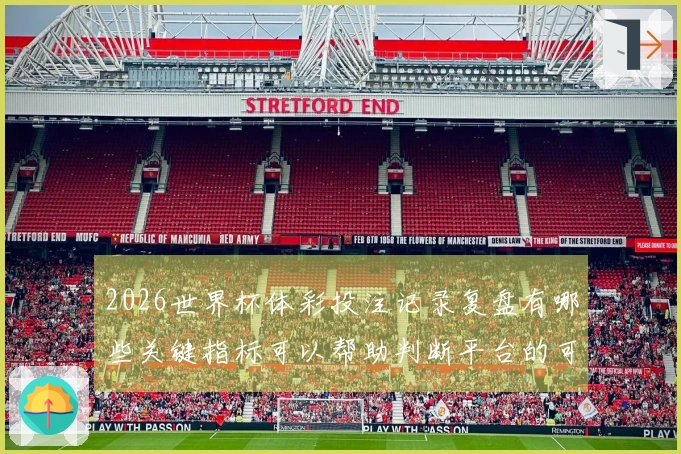 2026世界杯体彩投注记录复盘有哪些关键指标可以帮助判断平台的可靠性