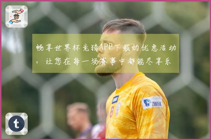 畅享世界杯竞猜APP下载的优惠活动，让您在每一场赛事中都能尽享乐趣！