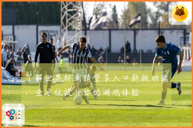 了解世界杯竞猜登录入口新版功能，全方位提升你的游戏体验