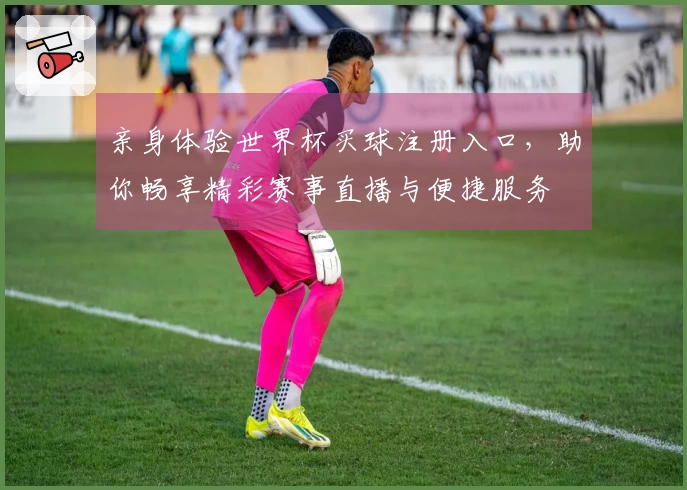 亲身体验世界杯买球注册入口，助你畅享精彩赛事直播与便捷服务