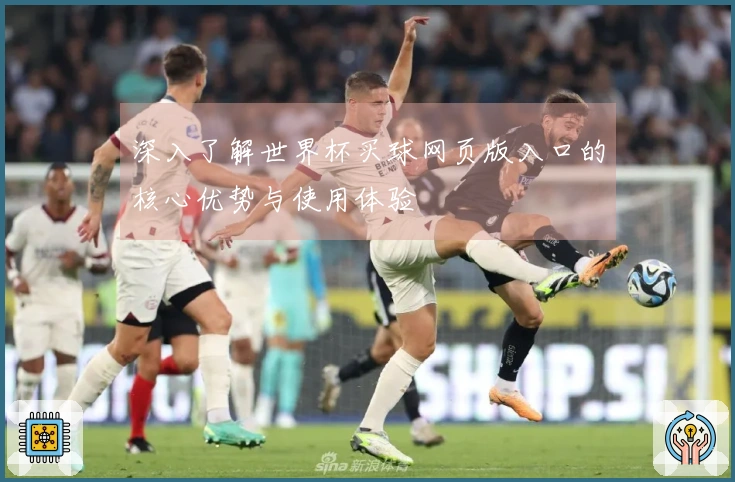 深入了解世界杯买球网页版入口的核心优势与使用体验