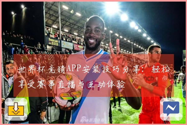世界杯竞猜APP安装技巧分享：轻松享受赛事直播与互动体验