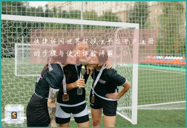 快捷访问世界杯投注平台开户注册的步骤与使用体验详解