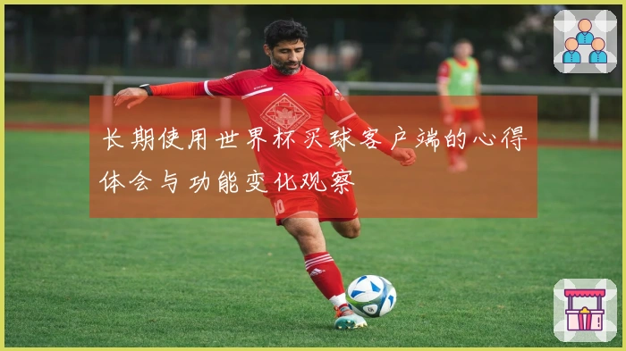 长期使用世界杯买球客户端的心得体会与功能变化观察