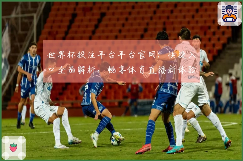 世界杯投注平台平台官网：快捷入口全面解析，畅享体育直播新体验