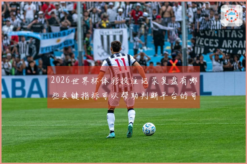 2026世界杯体彩投注记录复盘有哪些关键指标可以帮助判断平台的可靠性