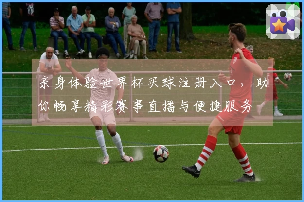 亲身体验世界杯买球注册入口，助你畅享精彩赛事直播与便捷服务