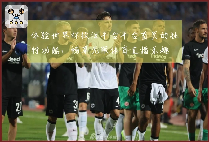 体验世界杯投注平台平台首页的独特功能，畅享无限体育直播乐趣