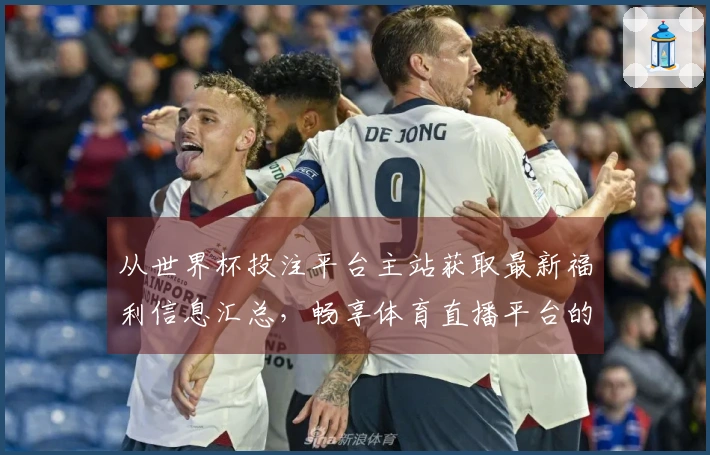 从世界杯投注平台主站获取最新福利信息汇总，畅享体育直播平台的精彩体验