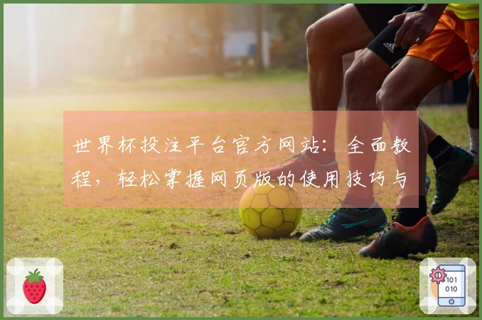 世界杯投注平台官方网站：全面教程，轻松掌握网页版的使用技巧与功能介绍
