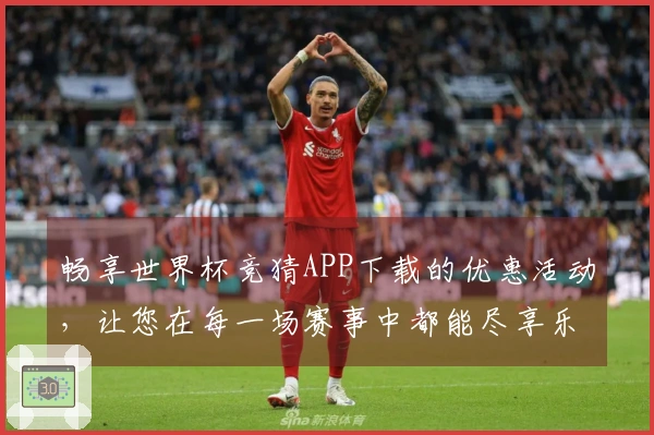畅享世界杯竞猜APP下载的优惠活动，让您在每一场赛事中都能尽享乐趣！