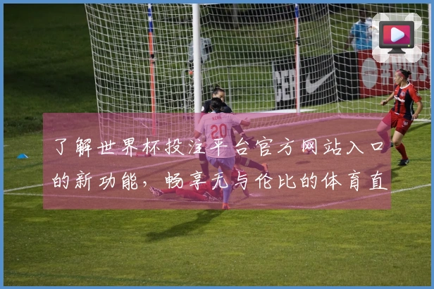 了解世界杯投注平台官方网站入口的新功能，畅享无与伦比的体育直播体验