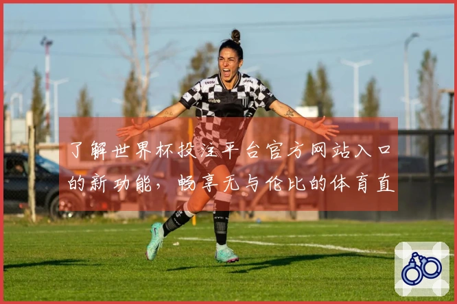 了解世界杯投注平台官方网站入口的新功能，畅享无与伦比的体育直播体验