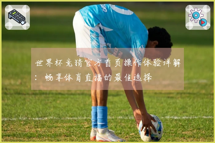 世界杯竞猜官方首页操作体验详解：畅享体育直播的最佳选择