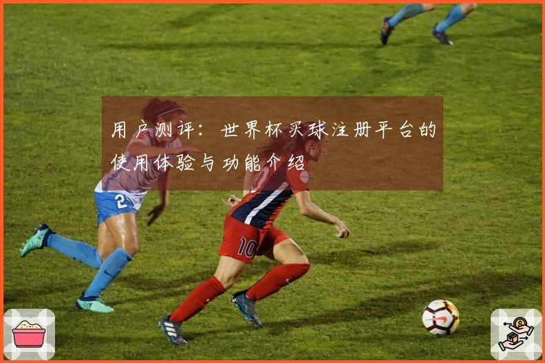 用户测评：世界杯买球注册平台的使用体验与功能介绍