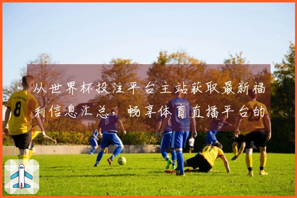 从世界杯投注平台主站获取最新福利信息汇总，畅享体育直播平台的精彩体验