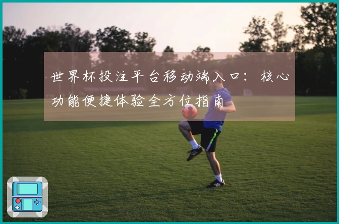 世界杯投注平台移动端入口：核心功能便捷体验全方位指南
