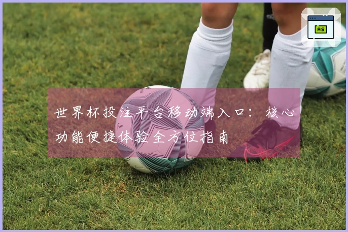 世界杯投注平台移动端入口：核心功能便捷体验全方位指南