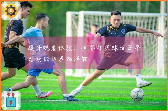提升观看体验：世界杯买球注册平台功能与界面详解