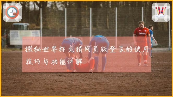 探秘世界杯竞猜网页版登录的使用技巧与功能详解