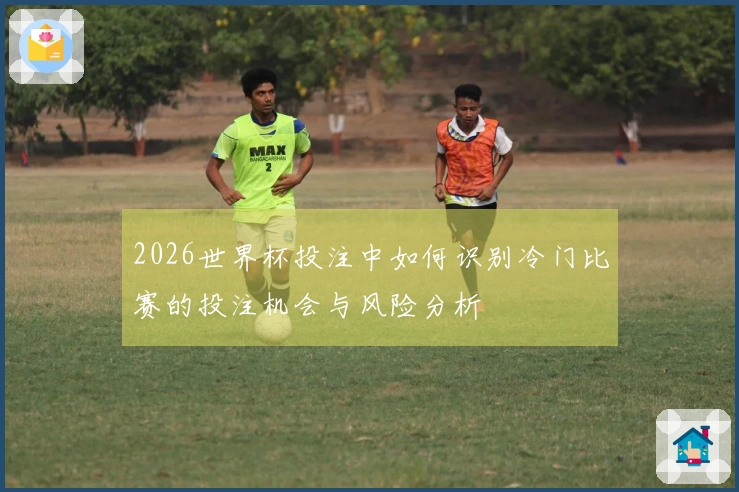 2026世界杯投注中如何识别冷门比赛的投注机会与风险分析