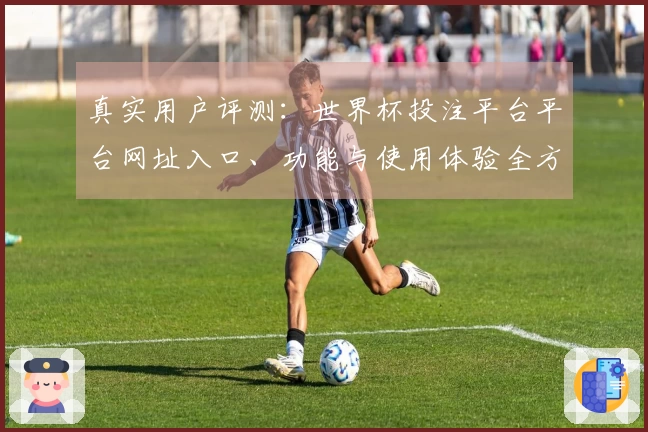 真实用户评测：世界杯投注平台平台网址入口、功能与使用体验全方位分享